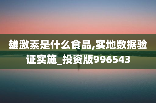 雄激素是什么食品,实地数据验证实施_投资版996543