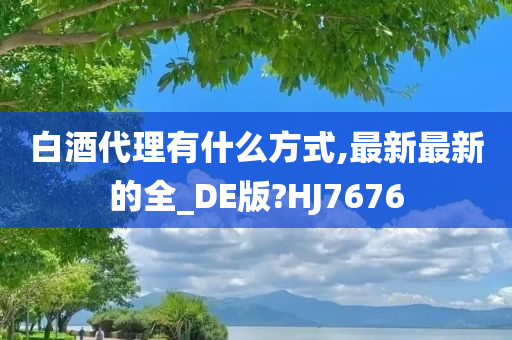 白酒代理有什么方式,最新最新的全_DE版?HJ7676