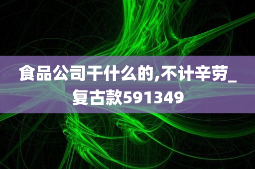 食品公司干什么的,不计辛劳_复古款591349