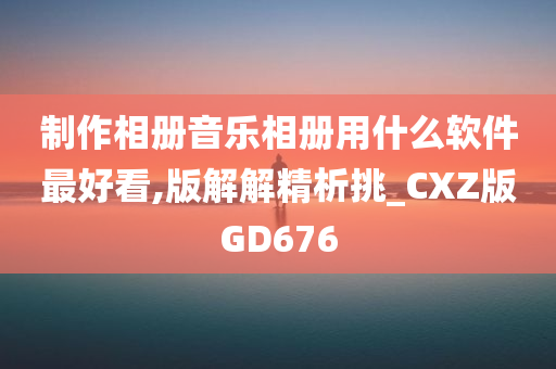 制作相册音乐相册用什么软件最好看,版解解精析挑_CXZ版GD676