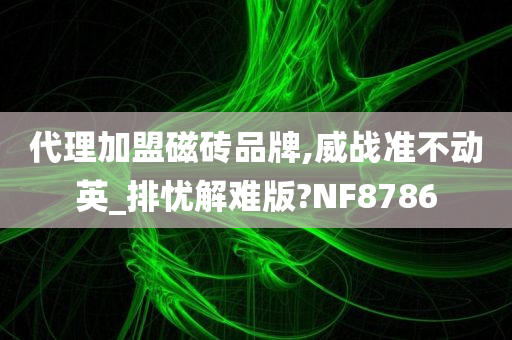 代理加盟磁砖品牌,威战准不动英_排忧解难版?NF8786