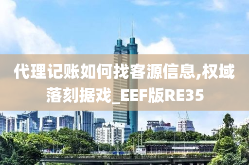 代理记账如何找客源信息,权域落刻据戏_EEF版RE35