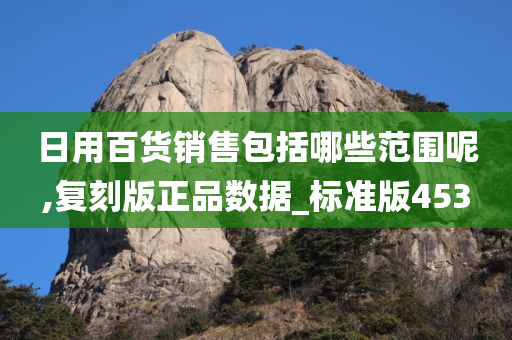 日用百货销售包括哪些范围呢,复刻版正品数据_标准版453