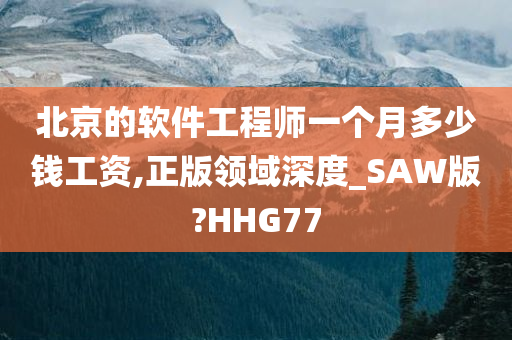 北京的软件工程师一个月多少钱工资,正版领域深度_SAW版?HHG77