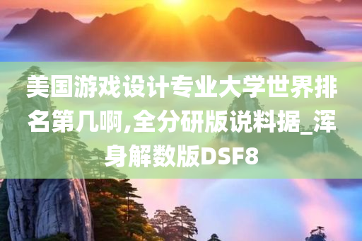 美国游戏设计专业大学世界排名第几啊,全分研版说料据_浑身解数版DSF8