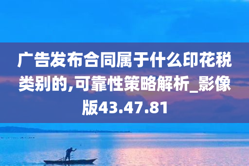 广告发布合同属于什么印花税类别的,可靠性策略解析_影像版43.47.81