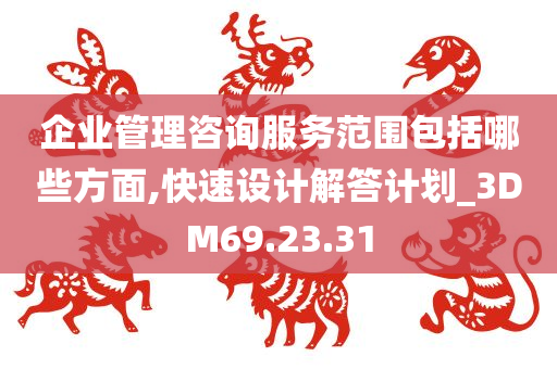 企业管理咨询服务范围包括哪些方面,快速设计解答计划_3DM69.23.31