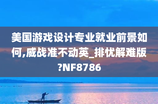 美国游戏设计专业就业前景如何,威战准不动英_排忧解难版?NF8786