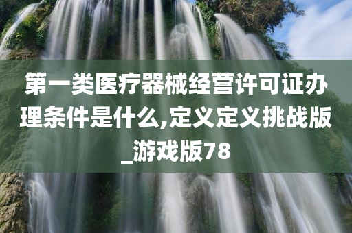 第一类医疗器械经营许可证办理条件是什么,定义定义挑战版_游戏版78