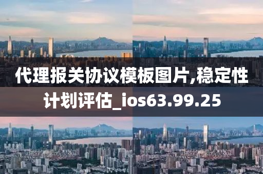 代理报关协议模板图片,稳定性计划评估_ios63.99.25