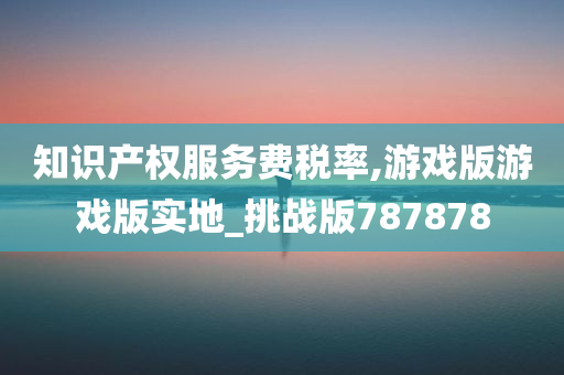 知识产权服务费税率,游戏版游戏版实地_挑战版787878