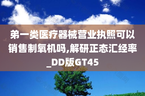 弟一类医疗器械营业执照可以销售制氧机吗,解研正态汇经率_DD版GT45