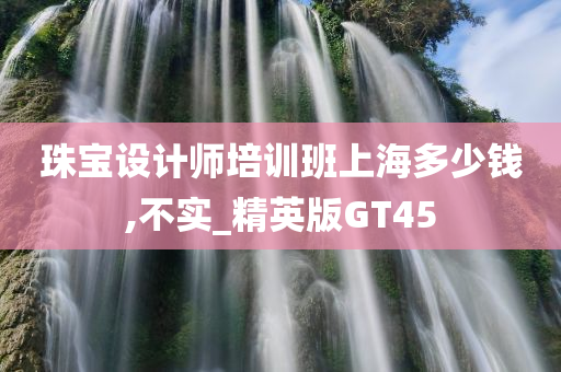 珠宝设计师培训班上海多少钱,不实_精英版GT45