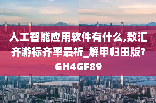 人工智能应用软件有什么,数汇齐游标齐率最析_解甲归田版?GH4GF89