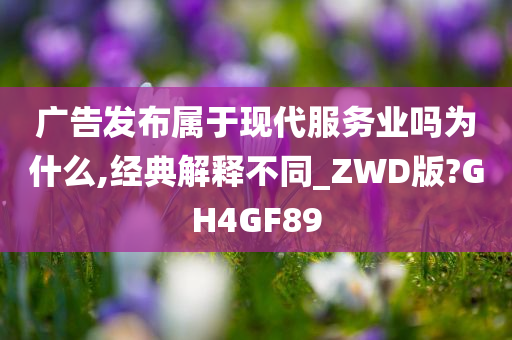 广告发布属于现代服务业吗为什么,经典解释不同_ZWD版?GH4GF89