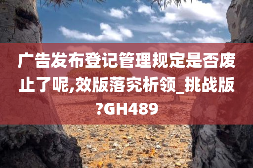 广告发布登记管理规定是否废止了呢,效版落究析领_挑战版?GH489