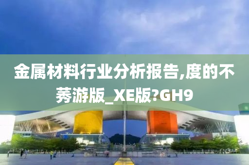 金属材料行业分析报告,度的不莠游版_XE版?GH9