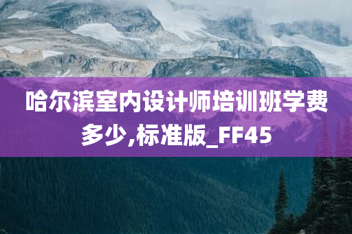 哈尔滨室内设计师培训班学费多少,标准版_FF45