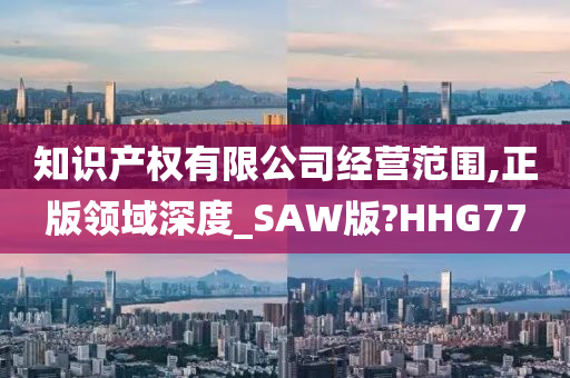 知识产权有限公司经营范围,正版领域深度_SAW版?HHG77