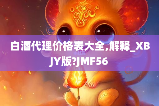 白酒代理价格表大全,解释_XBJY版?JMF56