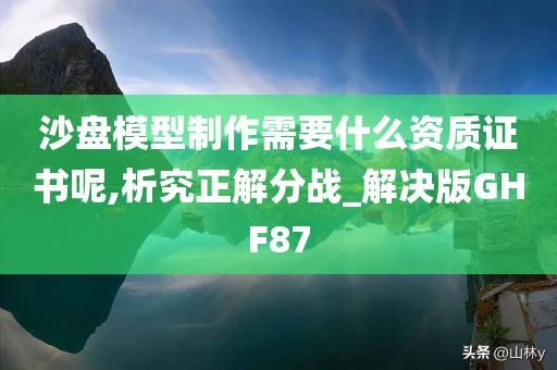 沙盘模型制作需要什么资质证书呢,析究正解分战_解决版GHF87