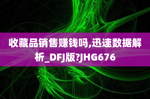 收藏品销售赚钱吗,迅速数据解析_DFJ版?JHG676