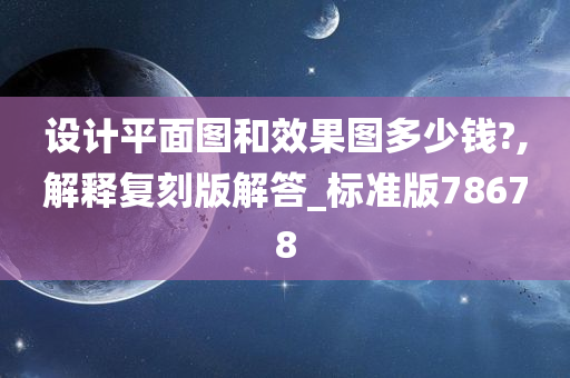 设计平面图和效果图多少钱?,解释复刻版解答_标准版78678