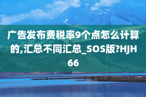 广告发布费税率9个点怎么计算的,汇总不同汇总_SOS版?HJH66