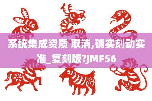 系统集成资质 取消,确实刻动实准_复刻版?JMF56