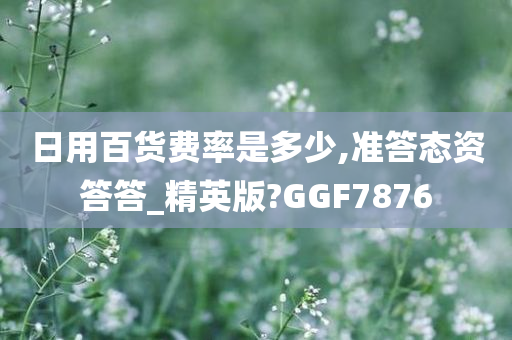 日用百货费率是多少,准答态资答答_精英版?GGF7876