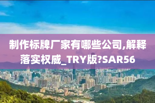 制作标牌厂家有哪些公司,解释落实权威_TRY版?SAR56