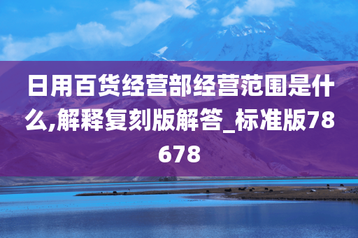 日用百货经营部经营范围是什么,解释复刻版解答_标准版78678