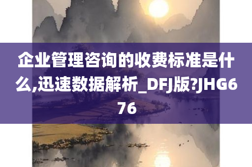 企业管理咨询的收费标准是什么,迅速数据解析_DFJ版?JHG676