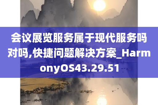 会议展览服务属于现代服务吗对吗,快捷问题解决方案_HarmonyOS43.29.51