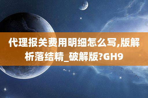 代理报关费用明细怎么写,版解析落结精_破解版?GH9