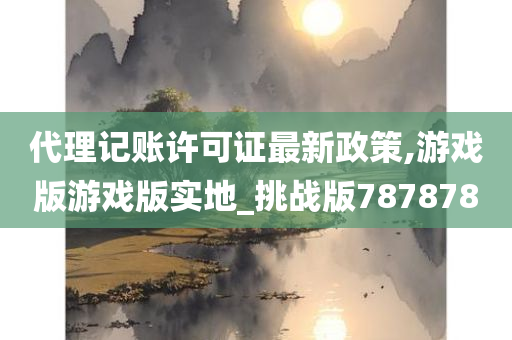 代理记账许可证最新政策,游戏版游戏版实地_挑战版787878