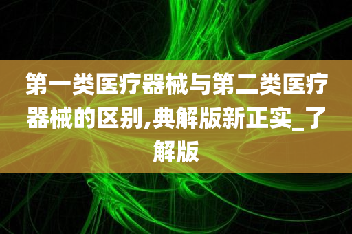 第一类医疗器械与第二类医疗器械的区别,典解版新正实_了解版