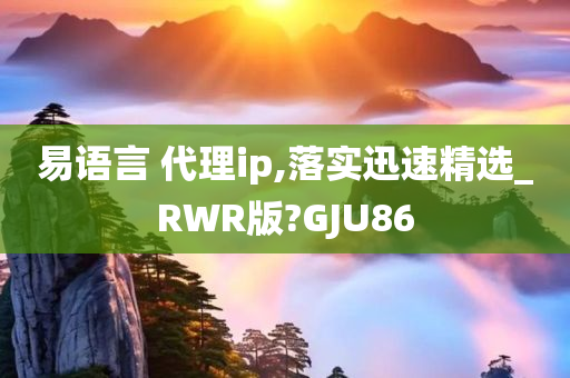 易语言 代理ip,落实迅速精选_RWR版?GJU86