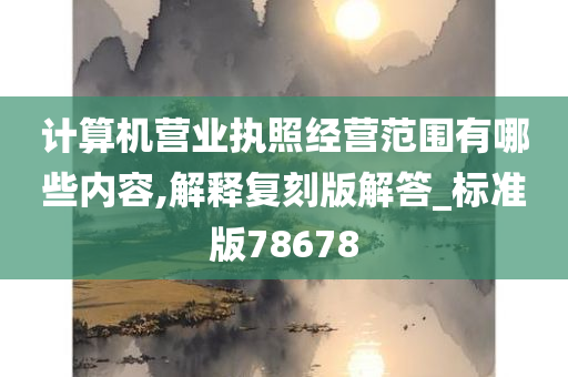 计算机营业执照经营范围有哪些内容,解释复刻版解答_标准版78678