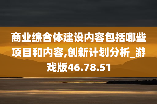 商业综合体建设内容包括哪些项目和内容,创新计划分析_游戏版46.78.51