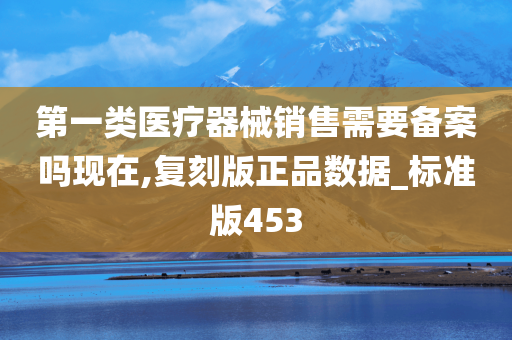 第一类医疗器械销售需要备案吗现在,复刻版正品数据_标准版453