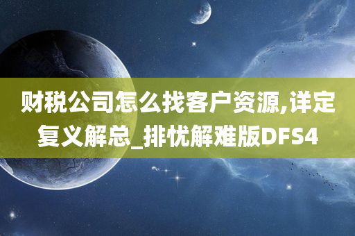 财税公司怎么找客户资源,详定复义解总_排忧解难版DFS4