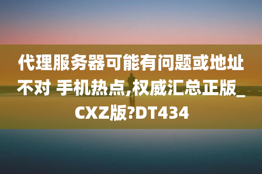 代理服务器可能有问题或地址不对 手机热点,权威汇总正版_CXZ版?DT434