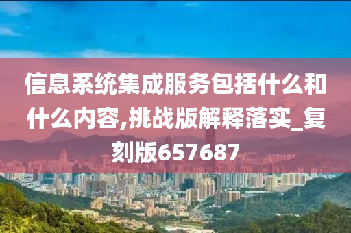 信息系统集成服务包括什么和什么内容,挑战版解释落实_复刻版657687