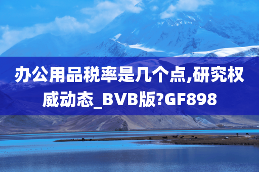 办公用品税率是几个点,研究权威动态_BVB版?GF898