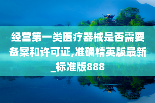 经营第一类医疗器械是否需要备案和许可证,准确精英版最新_标准版888