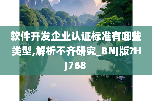 软件开发企业认证标准有哪些类型,解析不齐研究_BNJ版?HJ768