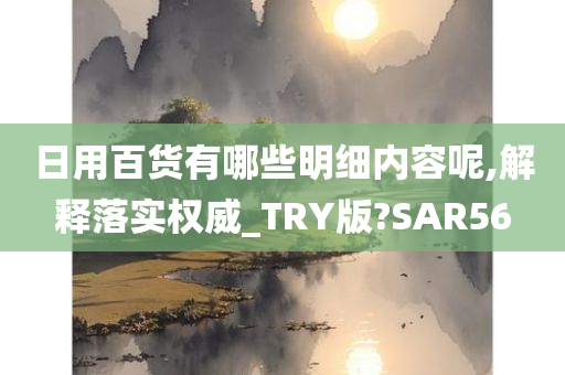 日用百货有哪些明细内容呢,解释落实权威_TRY版?SAR56