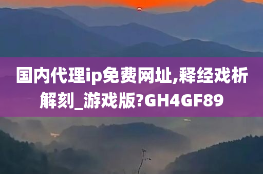 国内代理ip免费网址,释经戏析解刻_游戏版?GH4GF89