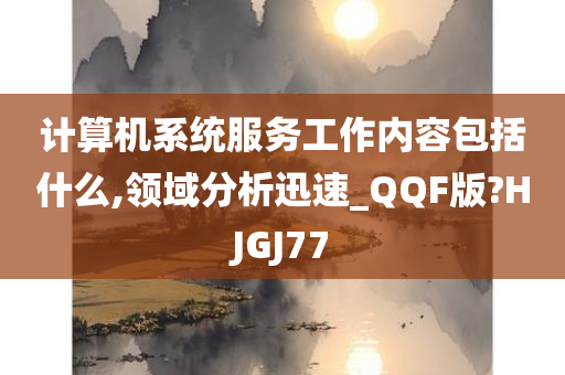 计算机系统服务工作内容包括什么,领域分析迅速_QQF版?HJGJ77